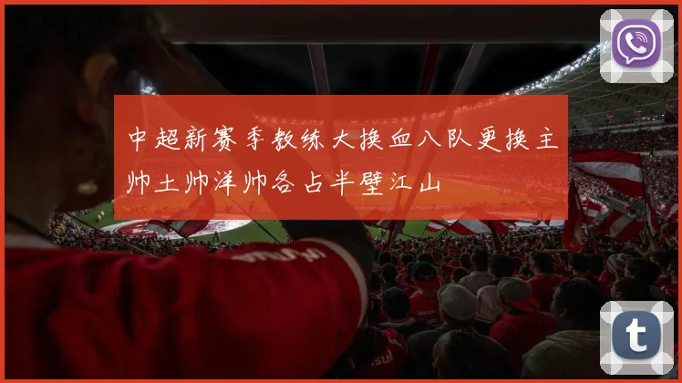 中超新赛季教练大换血八队更换主帅土帅洋帅各占半壁江山