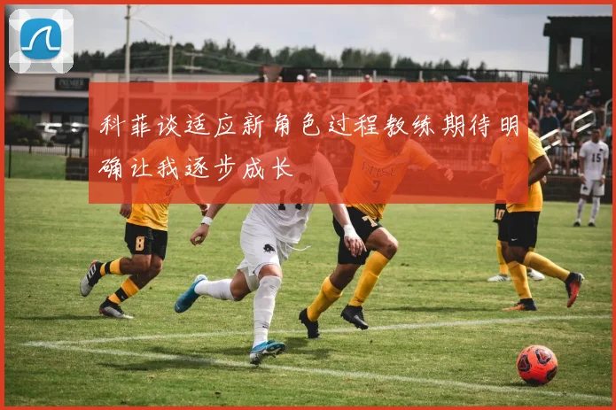 科菲谈适应新角色过程教练期待明确让我逐步成长