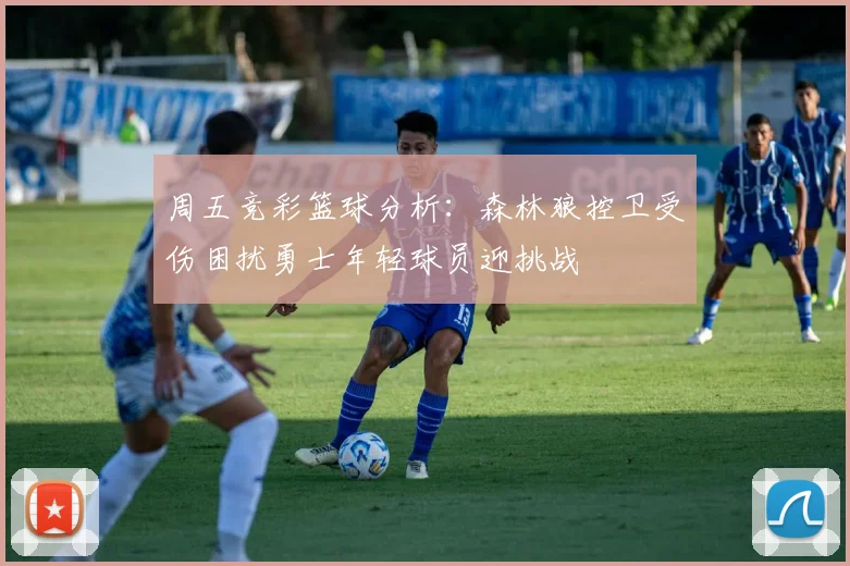 周五竞彩篮球分析：森林狼控卫受伤困扰勇士年轻球员迎挑战