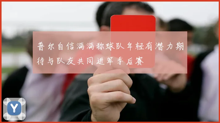 普尔自信满满称球队年轻有潜力期待与队友共同进军季后赛