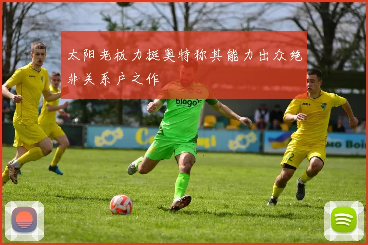 太阳老板力挺奥特称其能力出众绝非关系户之作