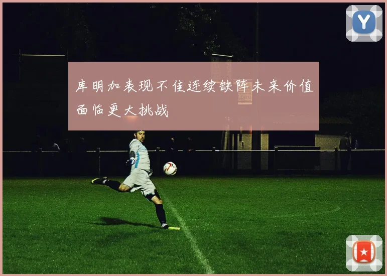 库明加表现不佳连续缺阵未来价值面临更大挑战