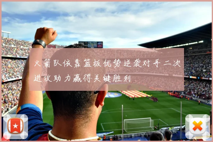 火箭队依靠篮板优势逆袭对手二次进攻助力赢得关键胜利