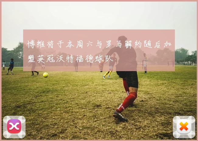 博维将于本周六与罗马解约随后加盟英冠沃特福德球队