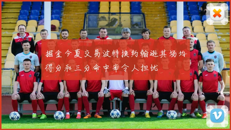 掘金今夏交易波特换约翰逊其场均得分和三分命中率令人担忧