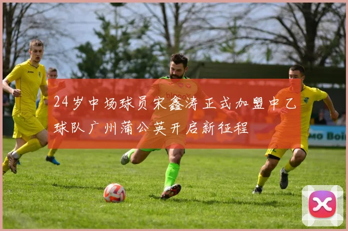 24岁中场球员宋鑫涛正式加盟中乙球队广州蒲公英开启新征程