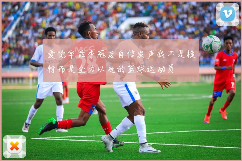爱德华兹夺冠后自信发声我不是模特而是全力以赴的篮球运动员