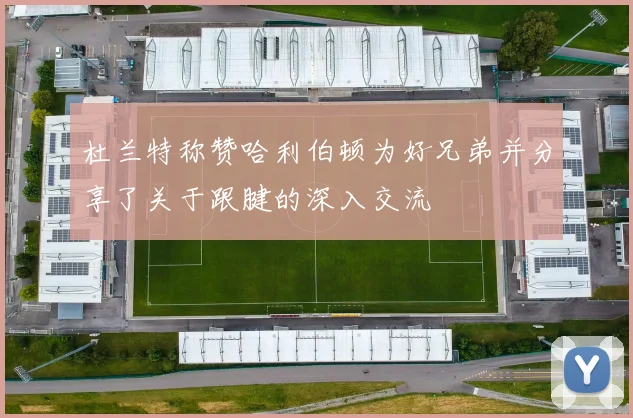 杜兰特称赞哈利伯顿为好兄弟并分享了关于跟腱的深入交流