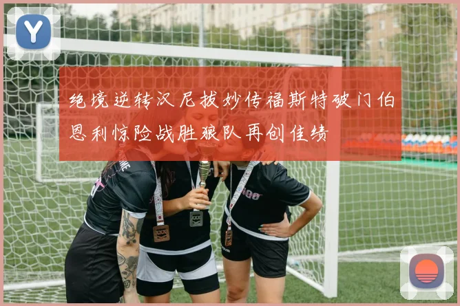 绝境逆转汉尼拔妙传福斯特破门伯恩利惊险战胜狼队再创佳绩