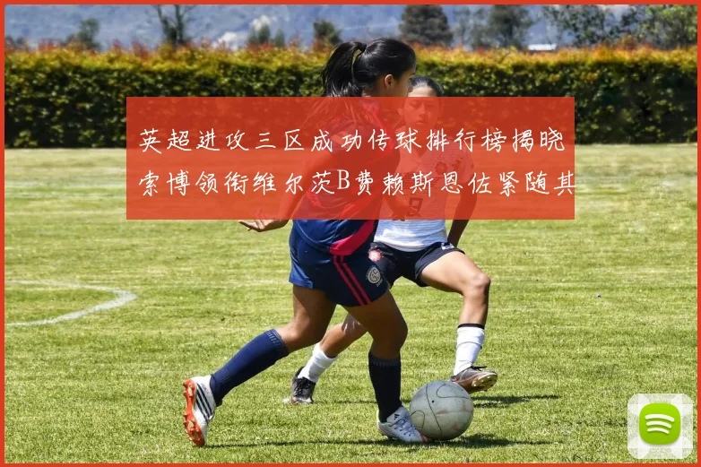 英超进攻三区成功传球排行榜揭晓索博领衔维尔茨B费赖斯恩佐紧随其后