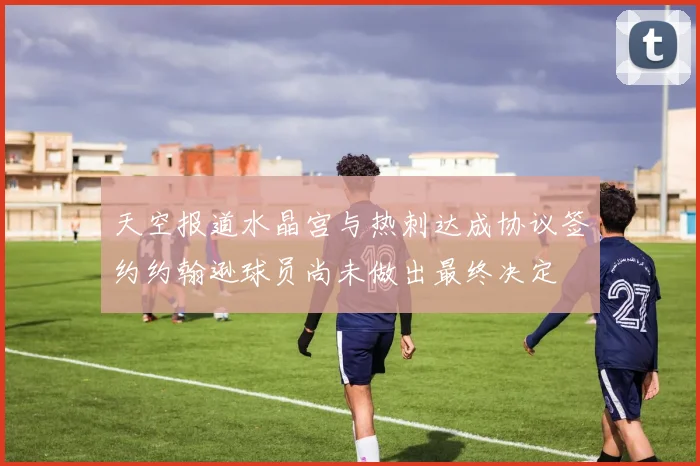 天空报道水晶宫与热刺达成协议签约约翰逊球员尚未做出最终决定