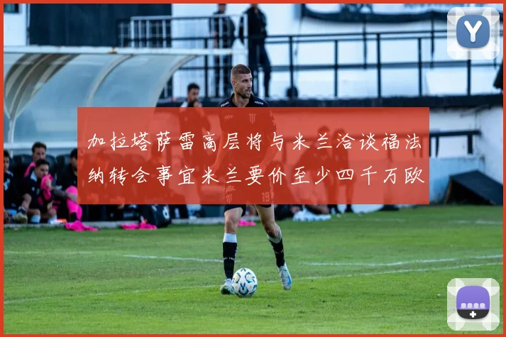 加拉塔萨雷高层将与米兰洽谈福法纳转会事宜米兰要价至少四千万欧元