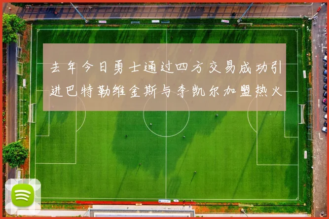 去年今日勇士通过四方交易成功引进巴特勒维金斯与李凯尔加盟热火队