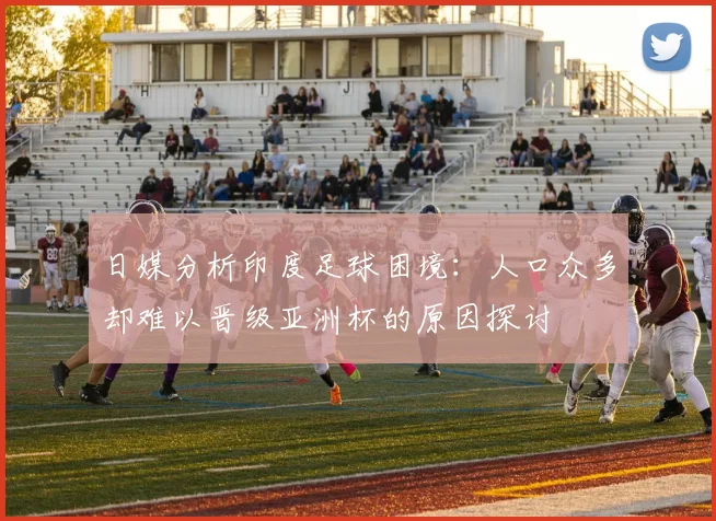 日媒分析印度足球困境：人口众多却难以晋级亚洲杯的原因探讨