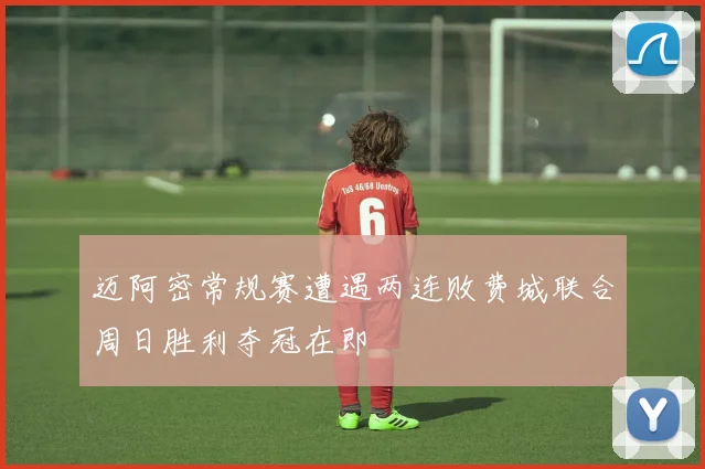 迈阿密常规赛遭遇两连败费城联合周日胜利夺冠在即