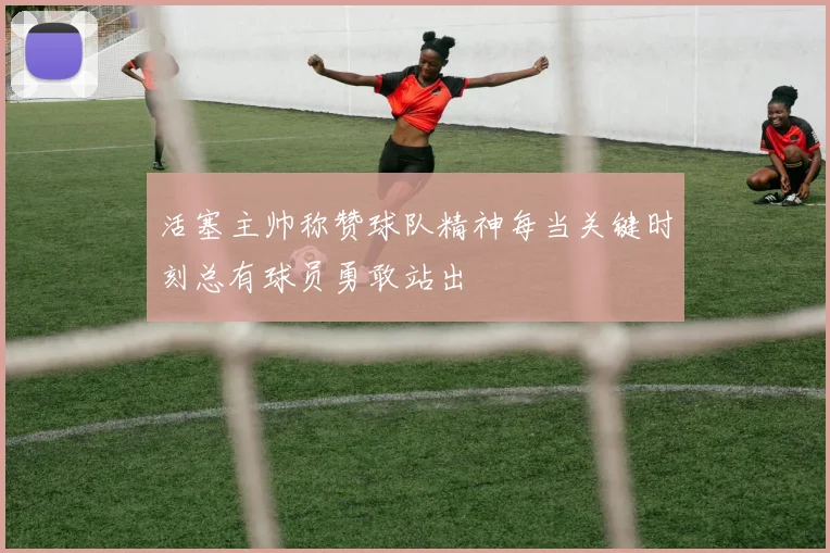 活塞主帅称赞球队精神每当关键时刻总有球员勇敢站出