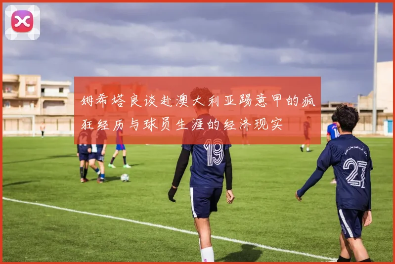 姆希塔良谈赴澳大利亚踢意甲的疯狂经历与球员生涯的经济现实