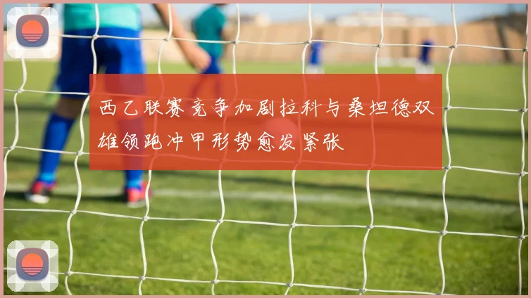 西乙联赛竞争加剧拉科与桑坦德双雄领跑冲甲形势愈发紧张