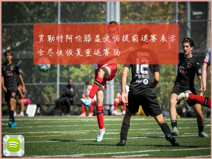 贾勒特阿伦膝盖受伤提前退赛表示会尽快恢复重返赛场