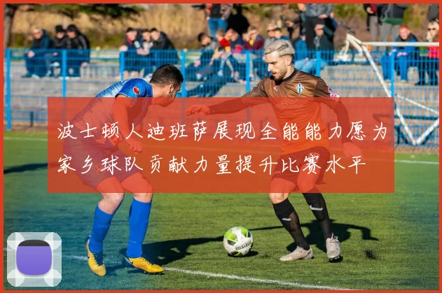 波士顿人迪班萨展现全能能力愿为家乡球队贡献力量提升比赛水平