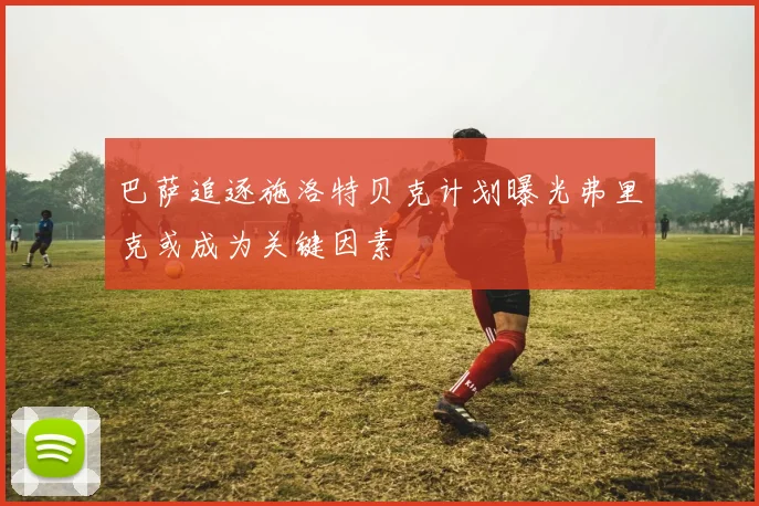 巴萨追逐施洛特贝克计划曝光弗里克或成为关键因素