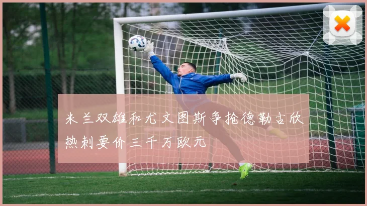 米兰双雄和尤文图斯争抢德勒古欣热刺要价三千万欧元