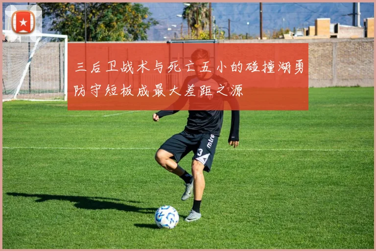 三后卫战术与死亡五小的碰撞湖勇防守短板成最大差距之源