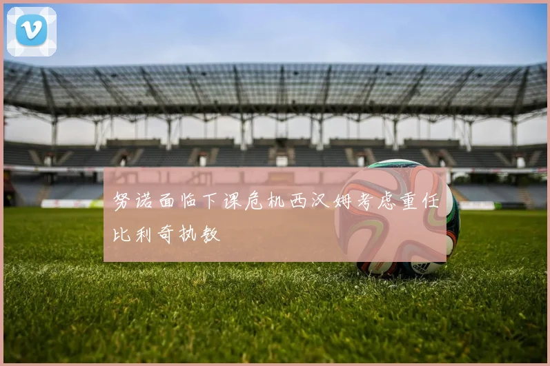 努诺面临下课危机西汉姆考虑重任比利奇执教