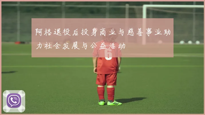 阿格退役后投身商业与慈善事业助力社会发展与公益活动