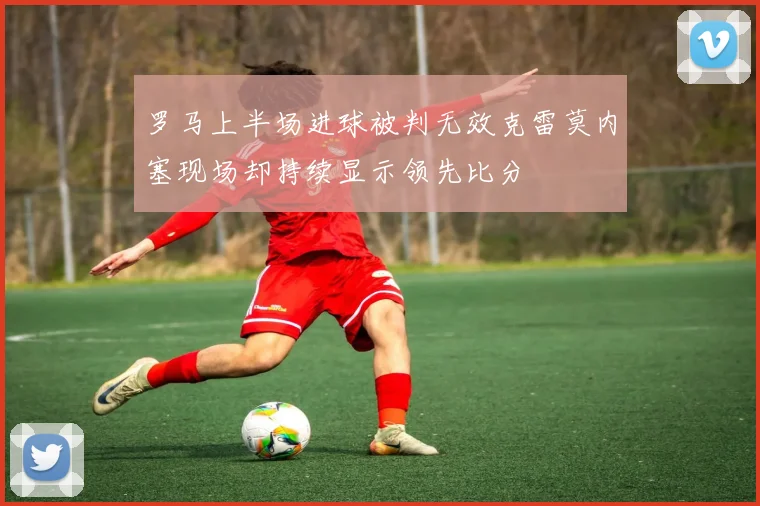 罗马上半场进球被判无效克雷莫内塞现场却持续显示领先比分