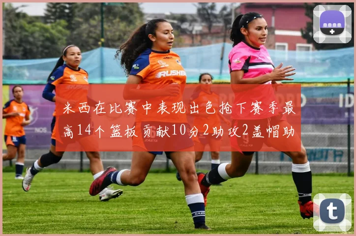 米西在比赛中表现出色抢下赛季最高14个篮板贡献10分2助攻2盖帽助力球队胜利