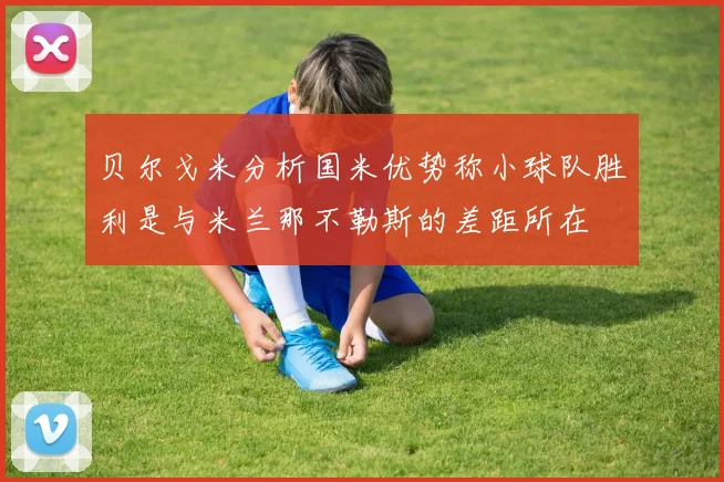 贝尔戈米分析国米优势称小球队胜利是与米兰那不勒斯的差距所在