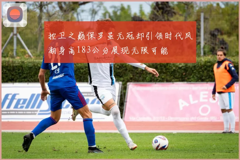 控卫之巅保罗虽无冠却引领时代风潮身高183公分展现无限可能
