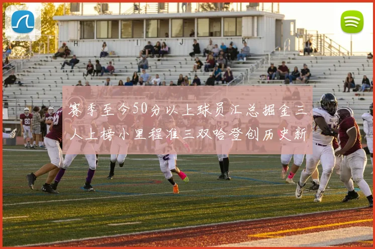 赛季至今50分以上球员汇总掘金三人上榜小里程准三双哈登创历史新高