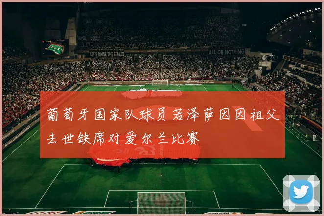 葡萄牙国家队球员若泽萨因因祖父去世缺席对爱尔兰比赛