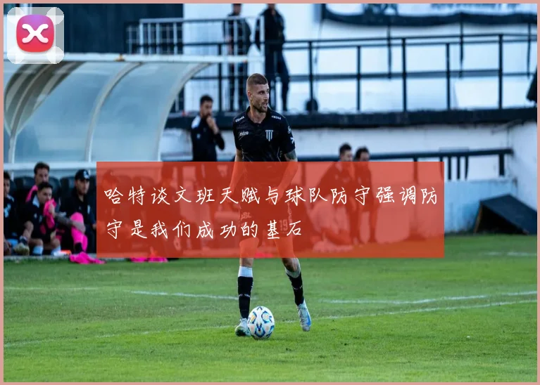 哈特谈文班天赋与球队防守强调防守是我们成功的基石