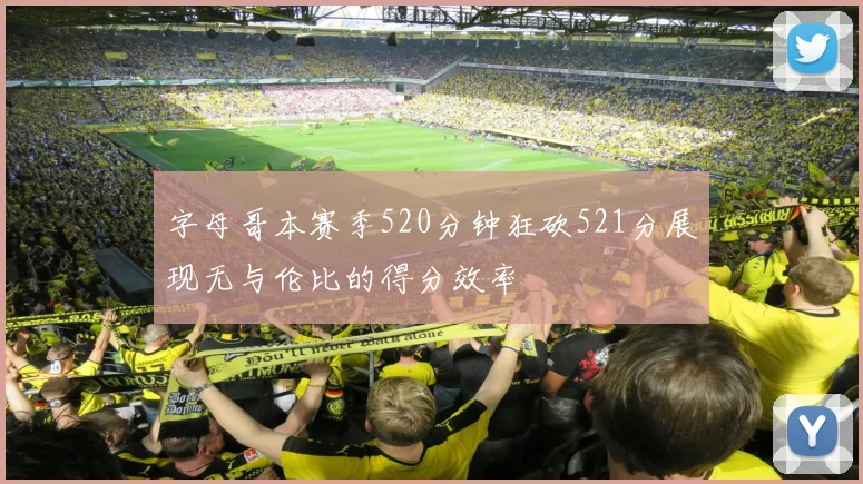 字母哥本赛季520分钟狂砍521分展现无与伦比的得分效率